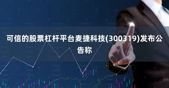 可信的股票杠杆平台麦捷科技(300319)发布公告称