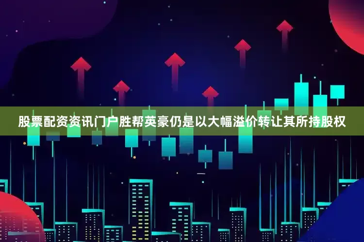 股票配资资讯门户胜帮英豪仍是以大幅溢价转让其所持股权