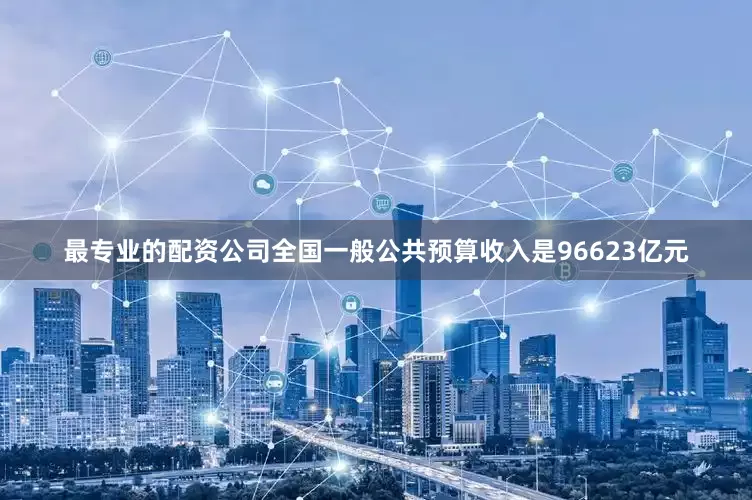 最专业的配资公司全国一般公共预算收入是96623亿元