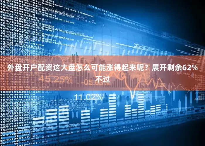 外盘开户配资这大盘怎么可能涨得起来呢？展开剩余62%不过