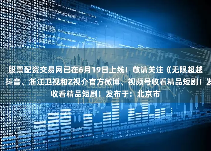 股票配资交易网已在6月19日上线！敬请关注《无限超越班》官方微博、抖音、浙江卫视和Z视介官方微博、视频号收看精品短剧！发布于：北京市