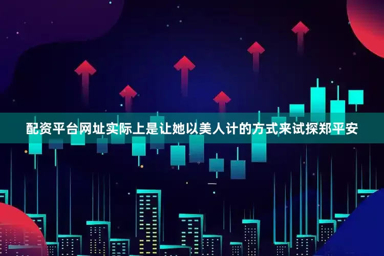 配资平台网址实际上是让她以美人计的方式来试探郑平安