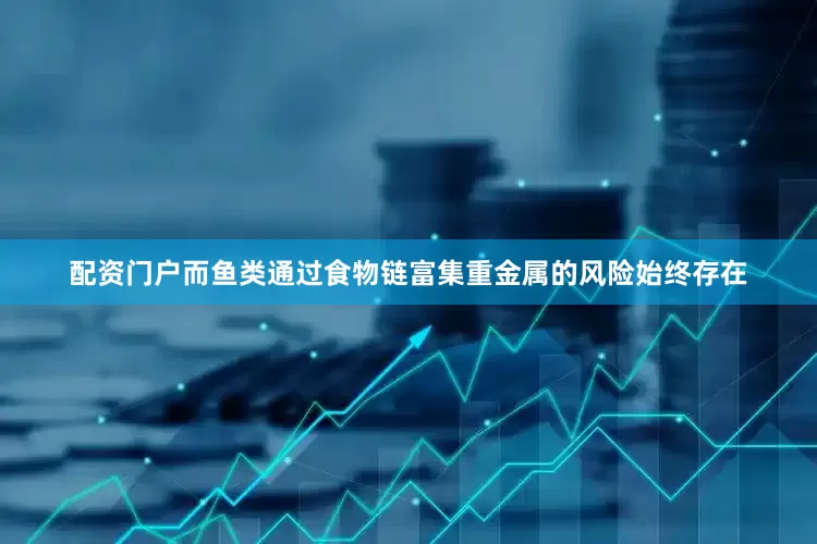 配资门户而鱼类通过食物链富集重金属的风险始终存在