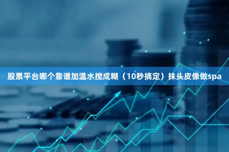 股票平台哪个靠谱加温水搅成糊（10秒搞定）抹头皮像做spa