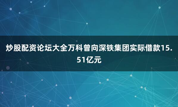 炒股配资论坛大全万科曾向深铁集团实际借款15.51亿元