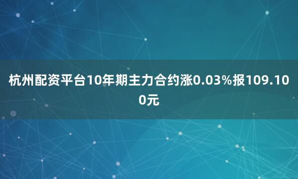杭州配资平台10年期主力合约涨0.03%报109.100元