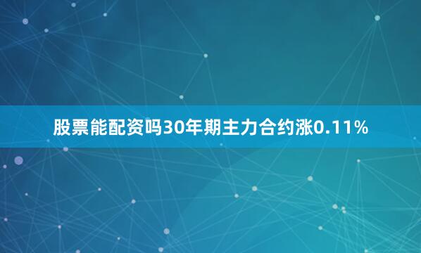 股票能配资吗30年期主力合约涨0.11%