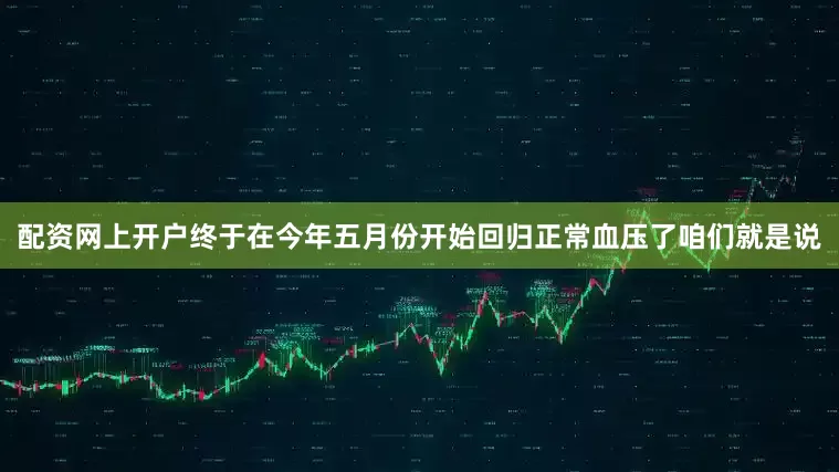 配资网上开户终于在今年五月份开始回归正常血压了咱们就是说