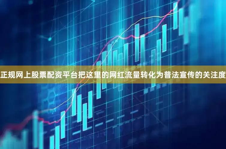 正规网上股票配资平台把这里的网红流量转化为普法宣传的关注度