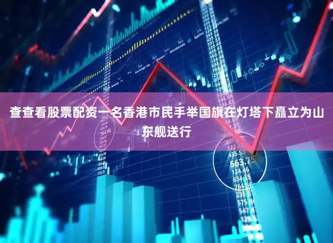 查查看股票配资一名香港市民手举国旗在灯塔下矗立为山东舰送行