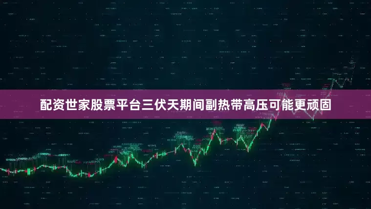 配资世家股票平台三伏天期间副热带高压可能更顽固
