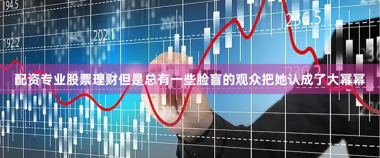 配资专业股票理财但是总有一些脸盲的观众把她认成了大幂幂