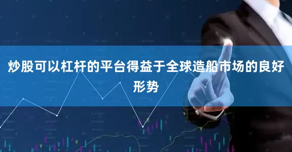 炒股可以杠杆的平台得益于全球造船市场的良好形势