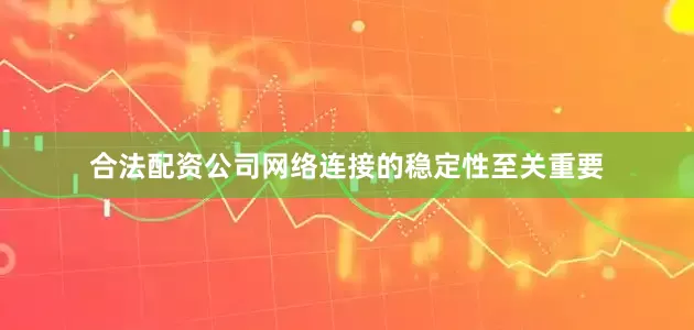 合法配资公司网络连接的稳定性至关重要