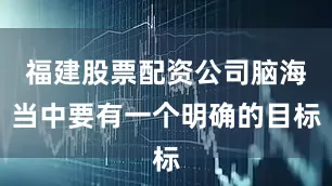 福建股票配资公司脑海当中要有一个明确的目标