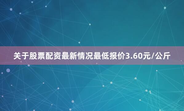 关于股票配资最新情况最低报价3.60元/公斤