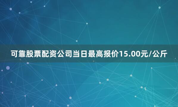 可靠股票配资公司当日最高报价15.00元/公斤