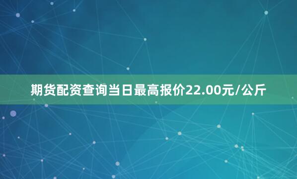 期货配资查询当日最高报价22.00元/公斤
