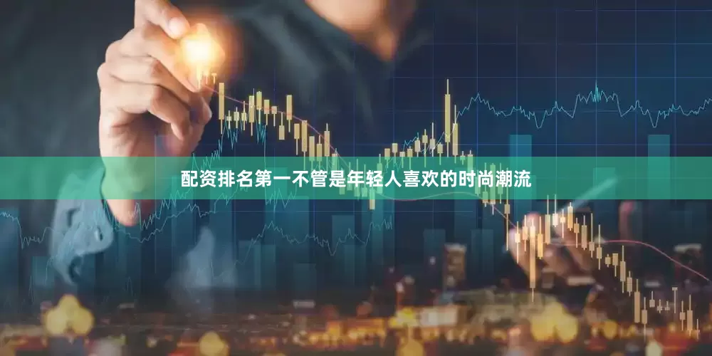 配资排名第一不管是年轻人喜欢的时尚潮流