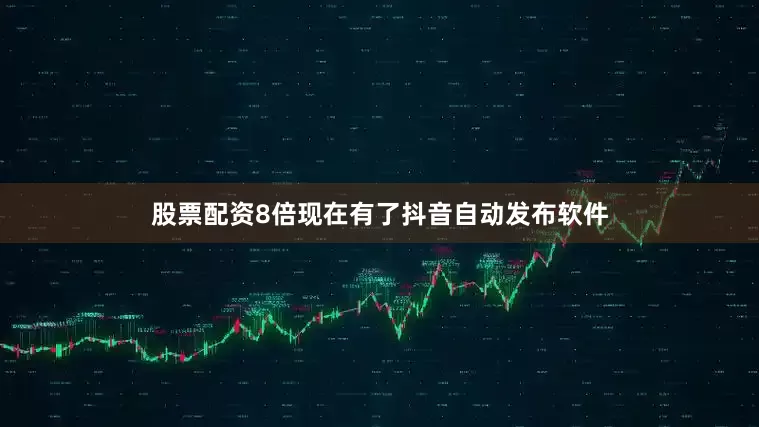 股票配资8倍现在有了抖音自动发布软件