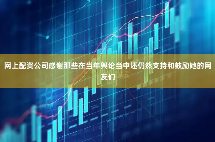 网上配资公司感谢那些在当年舆论当中还仍然支持和鼓励她的网友们