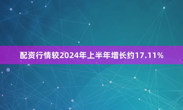 配资行情较2024年上半年增长约17.11%