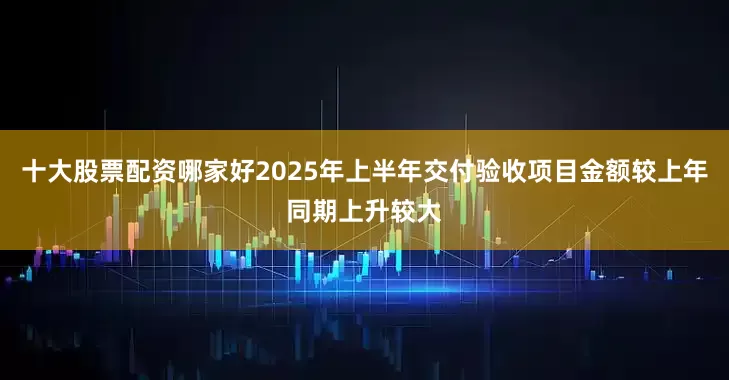 十大股票配资哪家好2025年上半年交付验收项目金额较上年同期上升较大