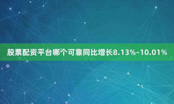 股票配资平台哪个可靠同比增长8.13%–10.01%