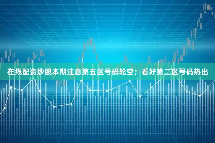 在线配资炒股本期注意第五区号码轮空；看好第二区号码热出