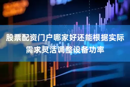 股票配资门户哪家好还能根据实际需求灵活调整设备功率