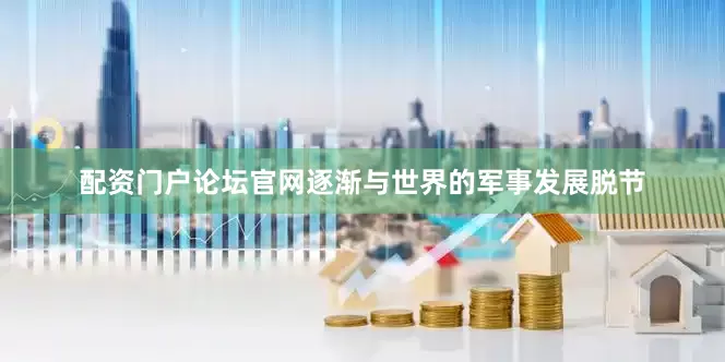 配资门户论坛官网逐渐与世界的军事发展脱节