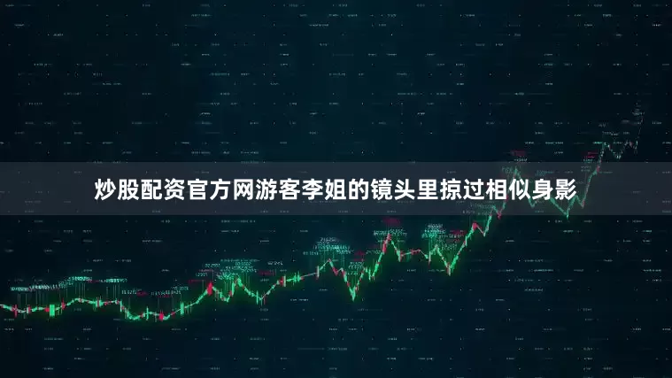 炒股配资官方网游客李姐的镜头里掠过相似身影