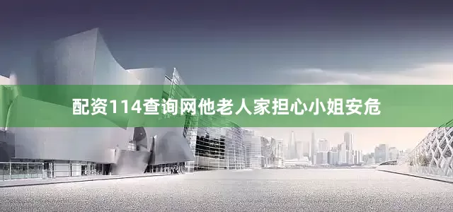 配资114查询网他老人家担心小姐安危