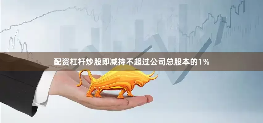 配资杠杆炒股即减持不超过公司总股本的1%