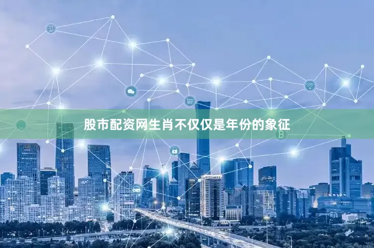 股市配资网生肖不仅仅是年份的象征