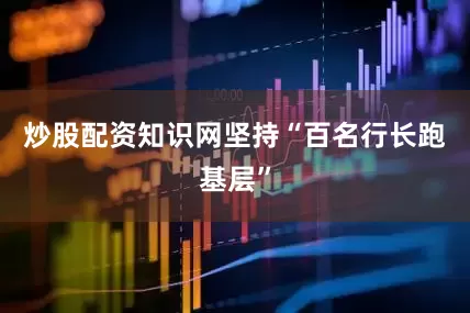 炒股配资知识网坚持“百名行长跑基层”