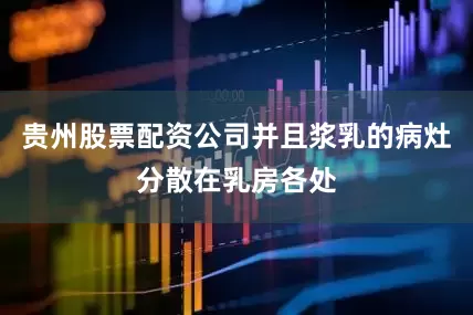 贵州股票配资公司并且浆乳的病灶分散在乳房各处