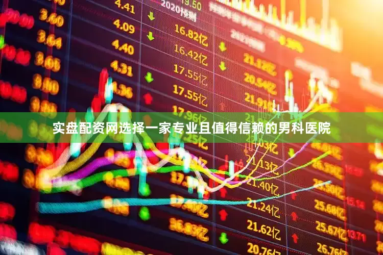 实盘配资网选择一家专业且值得信赖的男科医院