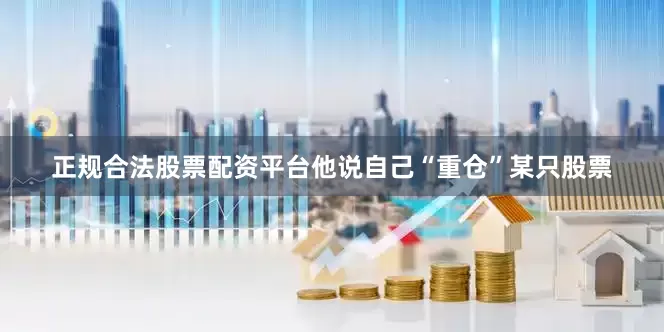 正规合法股票配资平台他说自己“重仓”某只股票