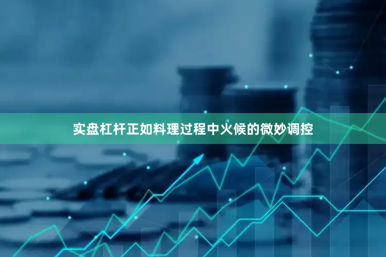 实盘杠杆正如料理过程中火候的微妙调控