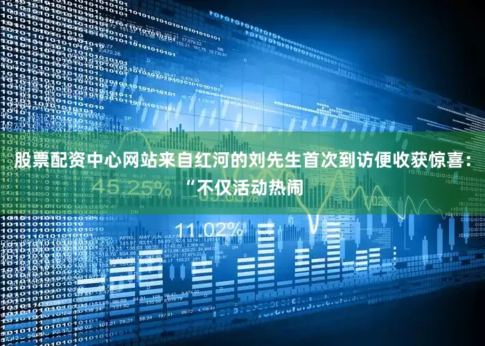 股票配资中心网站来自红河的刘先生首次到访便收获惊喜：“不仅活动热闹