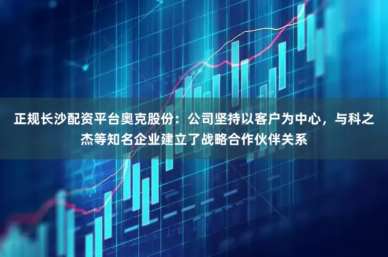 正规长沙配资平台奥克股份：公司坚持以客户为中心，与科之杰等知名企业建立了战略合作伙伴关系