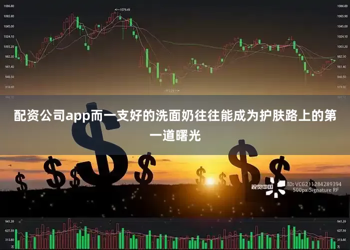 配资公司app而一支好的洗面奶往往能成为护肤路上的第一道曙光