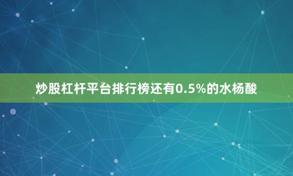 炒股杠杆平台排行榜还有0.5%的水杨酸