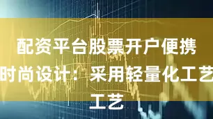 配资平台股票开户便携时尚设计：采用轻量化工艺