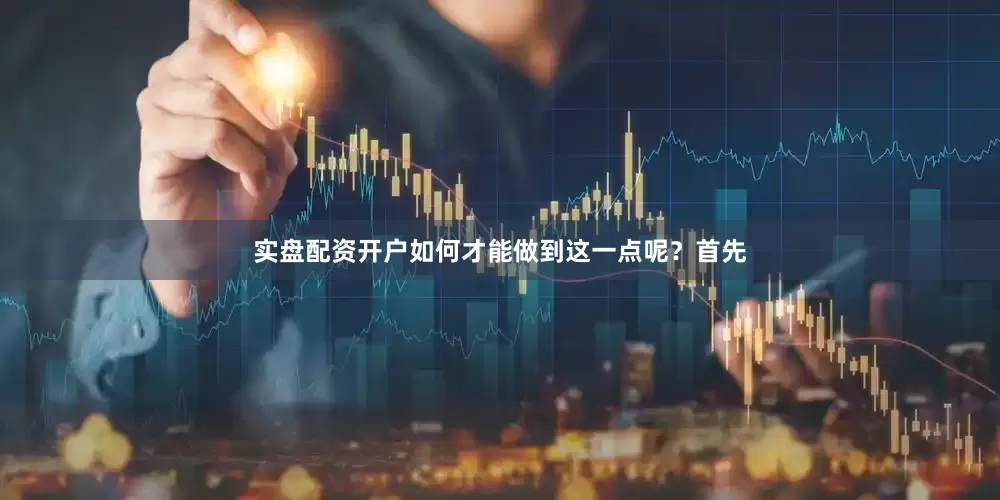 实盘配资开户如何才能做到这一点呢？首先