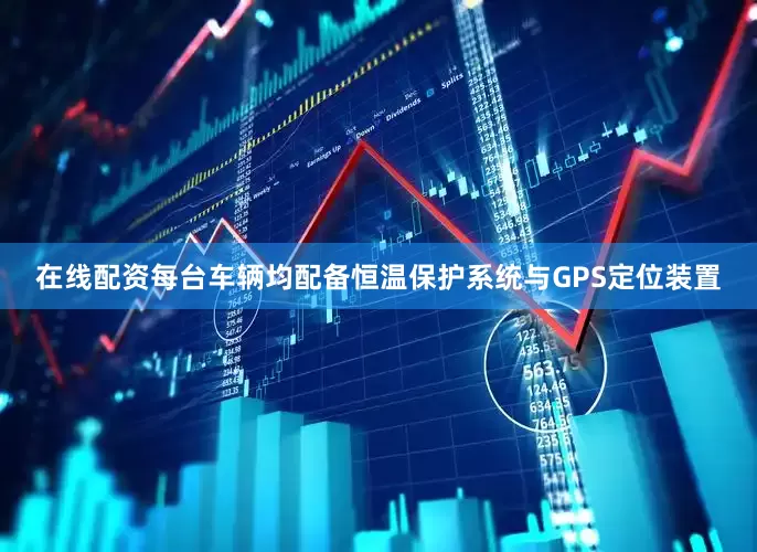 在线配资每台车辆均配备恒温保护系统与GPS定位装置