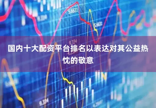 国内十大配资平台排名以表达对其公益热忱的敬意