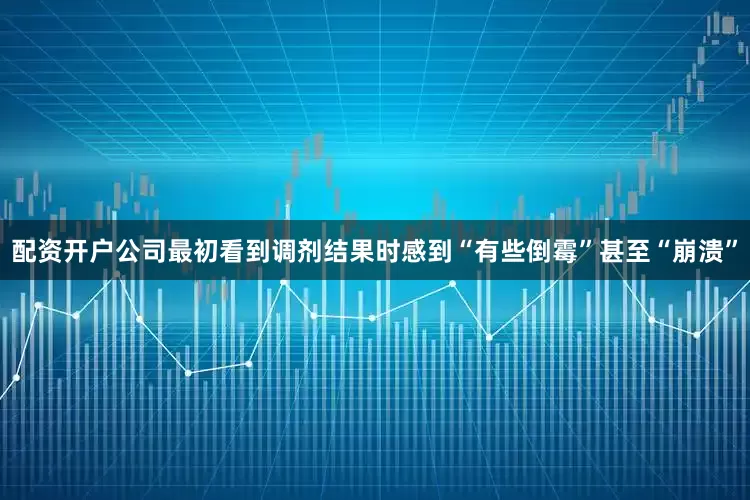 配资开户公司最初看到调剂结果时感到“有些倒霉”甚至“崩溃”