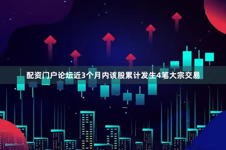配资门户论坛近3个月内该股累计发生4笔大宗交易